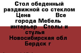 Стол обеденный раздвижной со стеклом › Цена ­ 20 000 - Все города Мебель, интерьер » Столы и стулья   . Новосибирская обл.,Бердск г.